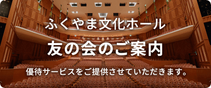 ふくやま文化ホール　友の会のご案内　優待サービスをご提供させていただきいます。