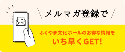 メルマガ登録でふくやま文化ホールのお得な情報をいち早くGET!